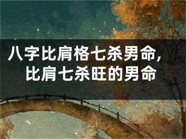 八字比肩格七杀男命,比肩七杀旺的男命