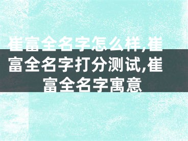 崔富全名字怎么样,崔富全名字打分测试,崔富全名字寓意