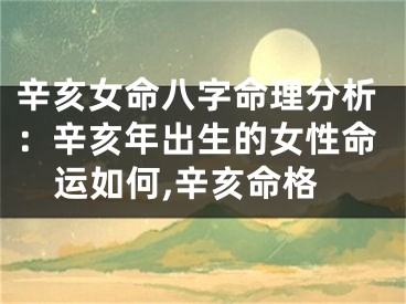 辛亥女命八字命理分析:辛亥年出生的女性命运如何,辛亥命格