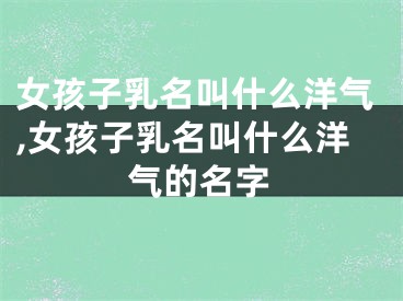 女孩子乳名叫什么洋气,女孩子乳名叫什么洋气的名字