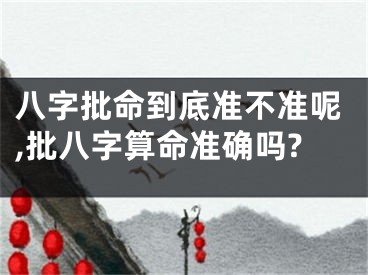 八字批命到底准不准呢,批八字算命准确吗?