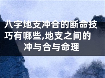 八字地支冲合的断命技巧有哪些,地支之间的冲与合与命理