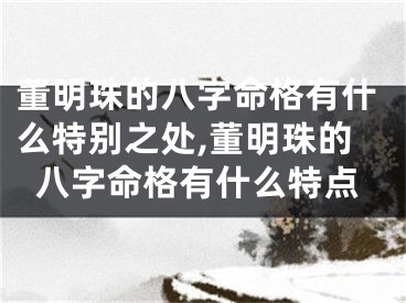 董明珠的八字命格有什么特别之处,董明珠的八字命格有什么特点
