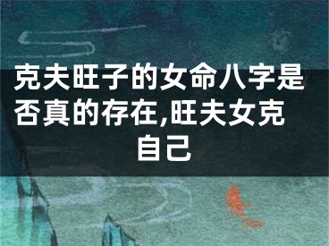 克夫旺子的女命八字是否真的存在,旺夫女克自己