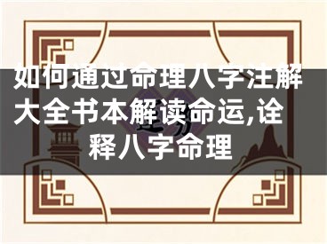 如何通过命理八字注解大全书本解读命运,诠释八字命理