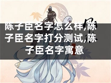 陈子臣名字怎么样,陈子臣名字打分测试,陈子臣名字寓意