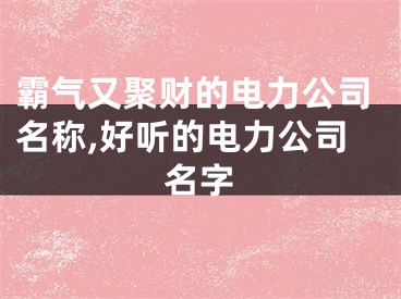 霸气又聚财的电力公司名称,好听的电力公司名字