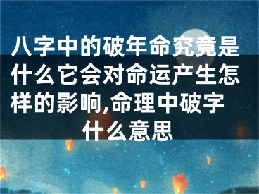 八字中的破年命究竟是什么它会对命运产生怎样的影响,命理中破字什么意思