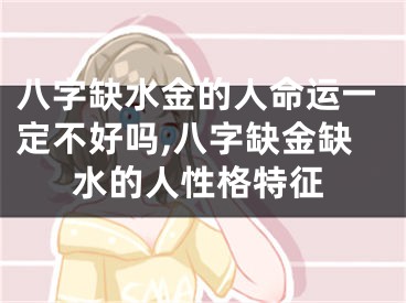 八字缺水金的人命运一定不好吗,八字缺金缺水的人性格特征