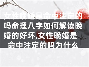 女性晚婚是命中注定的吗命理八字如何解读晚婚的好坏,女性晚婚是命中注定的吗为什么