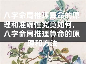 八字命局推理算命的原理和准确性究竟如何,八字命局推理算命的原理和方法