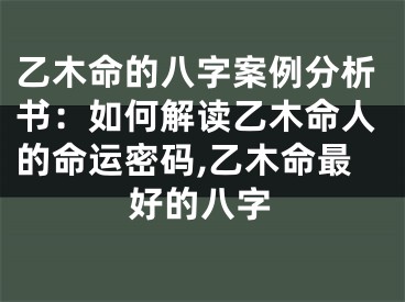 乙木命的八字案例分析书：如何解读乙木命人的命运密码,乙木命最好的八字