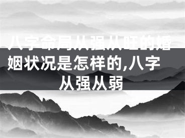 八字命局从强从旺的婚姻状况是怎样的,八字从强从弱