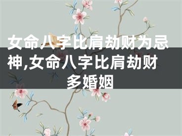 女命八字比肩劫财为忌神,女命八字比肩劫财多婚姻