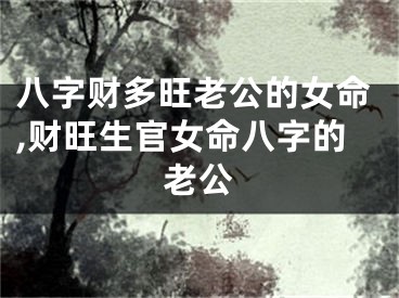 八字财多旺老公的女命,财旺生官女命八字的老公