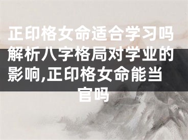 正印格女命适合学习吗解析八字格局对学业的影响,正印格女命能当官吗