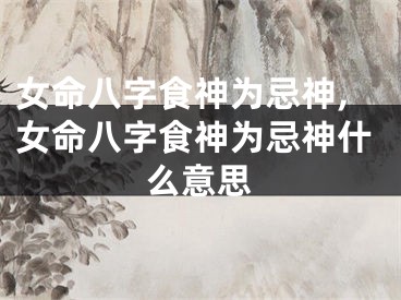 女命八字食神为忌神,女命八字食神为忌神什么意思
