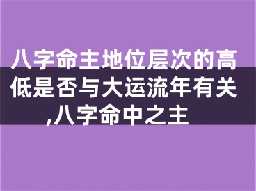 八字命主地位层次的高低是否与大运流年有关,八字命中之主