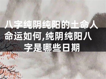 八字纯阴纯阳的土命人命运如何,纯阴纯阳八字是哪些日期