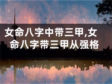 女命八字中带三甲,女命八字带三甲从强格