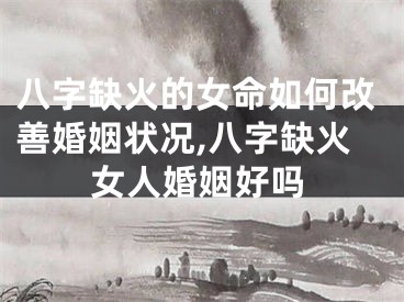 八字缺火的女命如何改善婚姻状况,八字缺火女人婚姻好吗