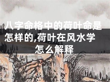 八字命格中的荷叶命是怎样的,荷叶在风水学怎么解释