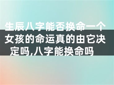 生辰八字能否换命一个女孩的命运真的由它决定吗,八字能换命吗