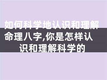如何科学地认识和理解命理八字,你是怎样认识和理解科学的