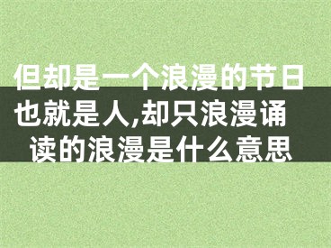 但却是一个浪漫的节日也就是人,却只浪漫诵读的浪漫是什么意思