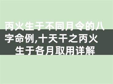 丙火生于不同月令的八字命例,十天干之丙火生于各月取用详解