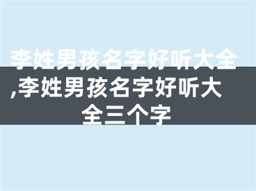 李姓男孩名字好听大全,李姓男孩名字好听大全三个字