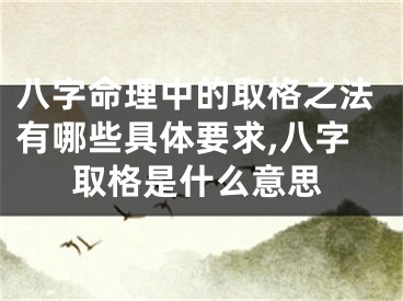 八字命理中的取格之法有哪些具体要求,八字取格是什么意思