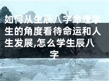 如何从生辰八字命理学生的角度看待命运和人生发展,怎么学生辰八字