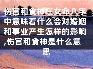 伤官和食神在女命八字中意味着什么会对婚姻和事业产生怎样的影响,伤官和食神是什么意思