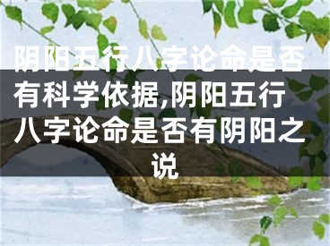 阴阳五行八字论命是否有科学依据,阴阳五行八字论命是否有阴阳之说