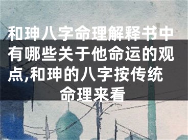 和珅八字命理解释书中有哪些关于他命运的观点,和珅的八字按传统命理来看