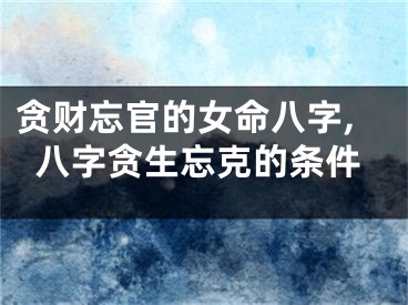 贪财忘官的女命八字,八字贪生忘克的条件
