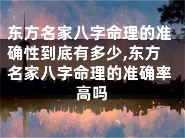 东方名家八字命理的准确性到底有多少,东方名家八字命理的准确率高吗