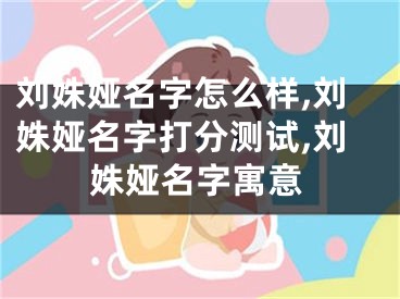 刘姝娅名字怎么样,刘姝娅名字打分测试,刘姝娅名字寓意