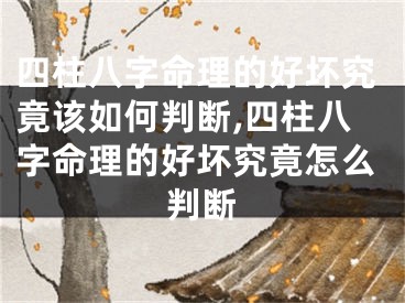 四柱八字命理的好坏究竟该如何判断,四柱八字命理的好坏究竟怎么判断