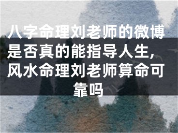 八字命理刘老师的微博是否真的能指导人生,风水命理刘老师算命可靠吗