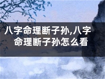 八字命理断子孙,八字命理断子孙怎么看