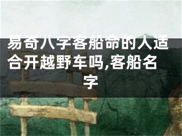 易奇八字客船命的人适合开越野车吗,客船名字