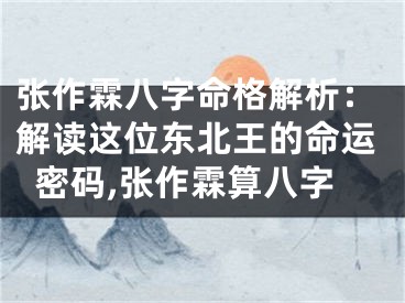张作霖八字命格解析：解读这位东北王的命运密码,张作霖算八字
