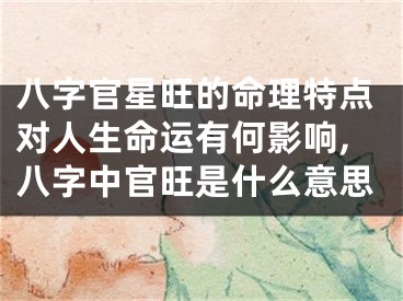 八字官星旺的命理特点对人生命运有何影响,八字中官旺是什么意思