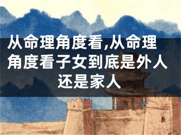 从命理角度看,从命理角度看子女到底是外人还是家人