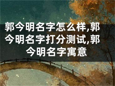 郭今明名字怎么样,郭今明名字打分测试,郭今明名字寓意