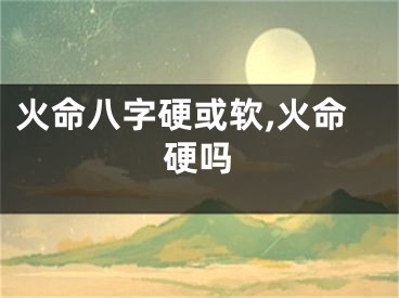 火命八字硬或软,火命硬吗