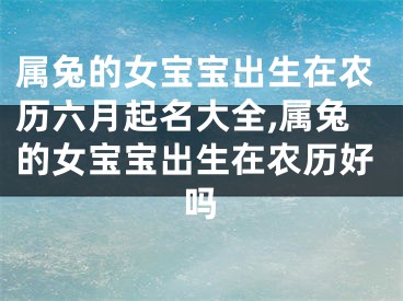 属兔的女宝宝出生在农历六月起名大全,属兔的女宝宝出生在农历好吗