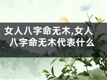 女人八字命无木,女人八字命无木代表什么